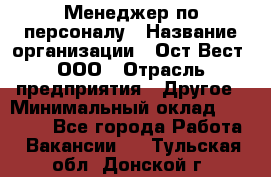 Менеджер по персоналу › Название организации ­ Ост-Вест, ООО › Отрасль предприятия ­ Другое › Минимальный оклад ­ 28 000 - Все города Работа » Вакансии   . Тульская обл.,Донской г.